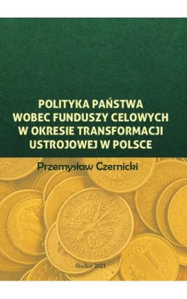 Polityka państwa wobec funduszy celowych w okresie transformacji ustrojowej w Polsce - Przemysław Czernicki - Ebook - 978-83-66541-91-7