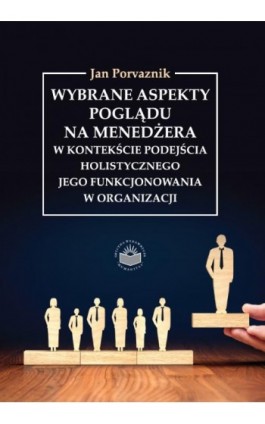 Wybrane aspekty poglądu na menedżera w kontekście podejścia holistycznego jego funkcjonowania w organizacji - Jan Porvaznik - Ebook - 978-83-66165-72-4