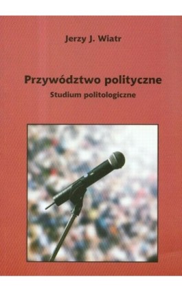 Przywództwo polityczne - Jerzy Wiatr - Ebook - 978-83-7405-538-3