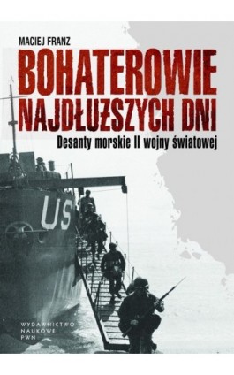 Bohaterowie najdłuższych dni. Desanty morskie II wojny światowej - Maciej Franz - Ebook - 978-83-01-20394-8