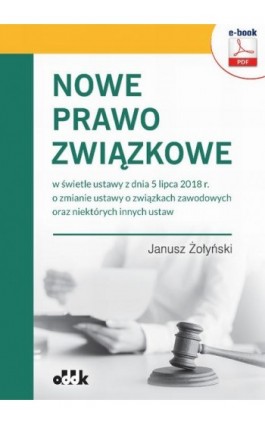 Nowe prawo związkowe w świetle ustawy z dnia 5 lipca 2018 r. o zmianie ustawy o związkach zawodowych oraz niektórych innych usta - Dr Janusz Żołyński - Ebook - 978-83-7804-578-6