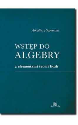 Wstęp do algebry z elementami teorii liczb - Arkadiusz Szymaniec - Ebook - 978-83-7798-397-3