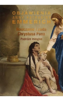Nauczanie i cuda Chrystusa Pana. Podróże misyjne - Anna Katharina Emmerich - Ebook - 978-83-8043-783-8