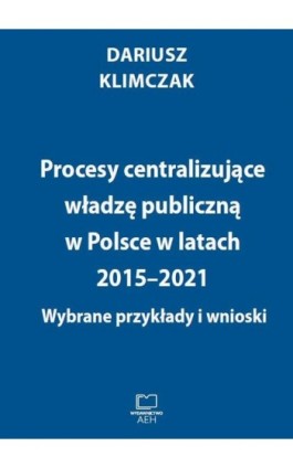 Procesy centralizujące władzę publiczną w Polsce w latach 2015–2021. Wybrane przykłady i wnioski - Dariusz Klimczak - Ebook - 978-83-66552-40-1