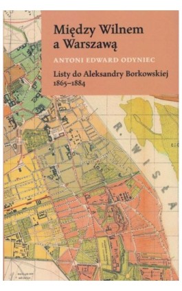 Między Wilnem a Warszawą Listy do Aleksandry Borkowskiej 1865-1884 - Antoni Edward Odyniec - Ebook - 978-83-668-9861-5
