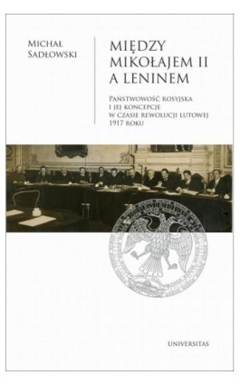 Między Mikołajem II a Leninem. Państwowość rosyjska i jej koncepcje w czasie rewolucji lutowej 1917 - Michał Sadłowski - Ebook - 978-83-242-6624-1