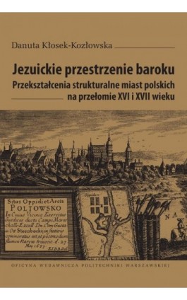 Jezuickie przestrzenie baroku. Przekształcenia strukturalne miast polskich na przełomie XVI i XVII wieku - Danuta Kłosek-Kozłowska - Ebook - 978-83-8156-300-0