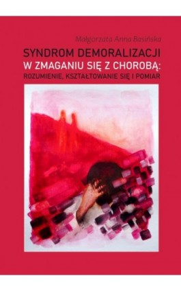 Syndrom demoralizacji w zmaganiu się z chorobą: rozumienie, kształtowanie się i pomiar - Małgorzata Anna Basińska - Ebook - 978-83-8018-398-8