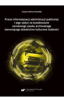 Proces informatyzacji administracji publicznej i jego wpływ na kształtowanie narodowego zasobu archiwalnego stanowiącego dziedzi - Justyna Adamus-Kowalska - Ebook - 978-83-226-4100-2