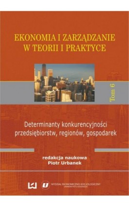 Ekonomia i zarządzanie w teorii i praktyce. Tom 6. Determinanty konkurencyjności przedsiębiorstw, regionów, gospodarek - Ebook - 978-83-7525-961-2