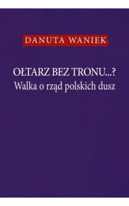 Ołtarz bez tronu...? Walka o rząd polskich dusz - Danuta Waniek - Ebook - 978-83-8209-128-1