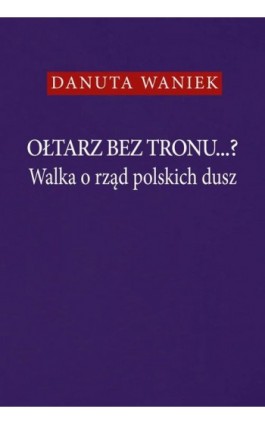 Ołtarz bez tronu...? Walka o rząd polskich dusz - Danuta Waniek - Ebook - 978-83-8209-128-1