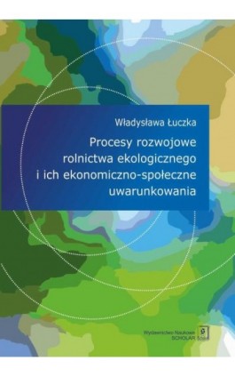 Procesy rozwojowe rolnictwa ekologicznego i ich ekonomiczno-społeczne uwarunkowania - Władysława Łuczka - Ebook - 978-83-66849-02-0