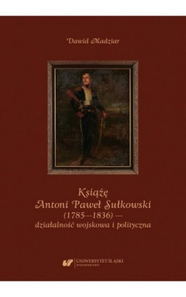 Książę Antoni Paweł Sułkowski (1785—1836) — działalność wojskowa i polityczna - Dawid Madziar - Ebook - 978-83-226-4147-7