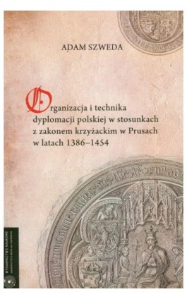 Organizacja i technika dyplomacji polskiej w stosunkach z zakonem krzyżackim w Prusach w latach 1386-1454 - Adam Szweda - Ebook - 978-83-231-2379-8