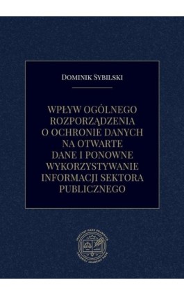 Wpływ ogólnego rozporządzenia o ochronie danych na otwarte dane i ponowne wykorzystywanie informacji sektora publicznego - Dominik Sybilski - Ebook - 978-83-66300-52-1