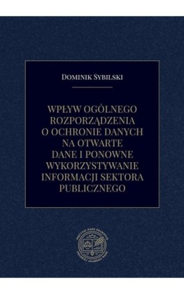 Wpływ ogólnego rozporządzenia o ochronie danych na otwarte dane i ponowne wykorzystywanie informacji sektora publicznego - Dominik Sybilski - Ebook - 978-83-66300-52-1