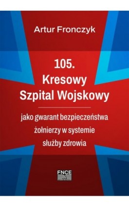 105. Kresowy Szpital Wojskowy jako gwarant bezpieczeństwa żołnierzy w systemie służby zdrowia - Artur Fronczyk - Ebook - 978-83-67138-70-3