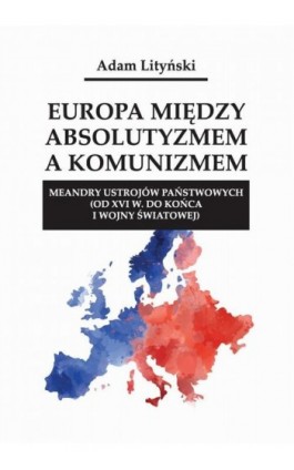 Europa między absolutyzmem a komunizmem. Meandry ustrojów państwowych (od XVI w. do końca I wojny światowej) - Adam Lityński - Ebook - 978-83-66165-78-6