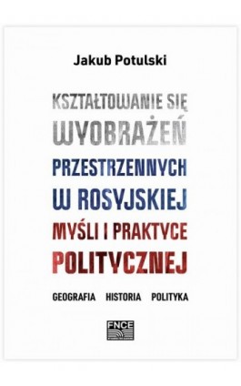 Kształtowanie się wyobrażeń przestrzennych w rosyjskiej myśli i praktyce politycznej. Geografia, historia, polityka - Jakub Potulski - Ebook - 978-83-67138-43-7