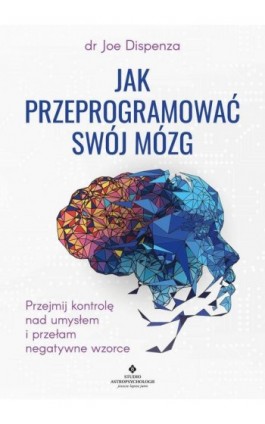 Jak przeprogramować swój mózg. Przejmij kontrolę nad umysłem i przełam negatywne wzorce - Joe Dispenza - Ebook - 978-83-8171-813-4