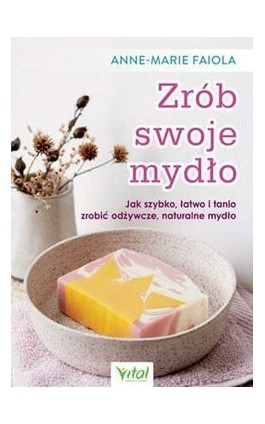 Zrób swoje mydło. Jak szybko, łatwo i tanio zrobić odżywcze, naturalne mydło - Anne-Marie Faiola - Ebook - 978-83-8168-786-7