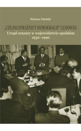 ""Czujni strażnicy demokracji"" ludowej. Urząd cenzury w województwie opolskim 1950-1990 - Mariusz Patelski - Ebook - 978-83-7395-966-8