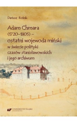 Adam Chmara (1720—1805) — ostatni wojewoda miński w świecie polityki czasów stanisławowskich i jego archiwum - Dariusz Rolnik - Ebook - 978-83-226-3758-6