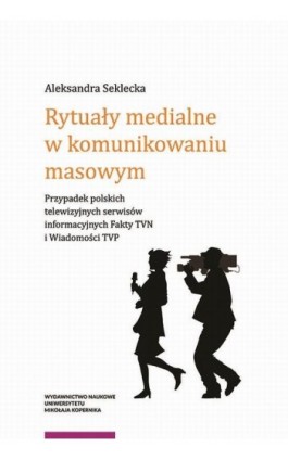 Rytuały medialne w komunikowaniu masowym. Przypadek polskich telewizyjnych serwisów informacyjnych Fakty TVN i Wiadomości TVP - Aleksandra Seklecka - Ebook - 978-83-231-3756-6