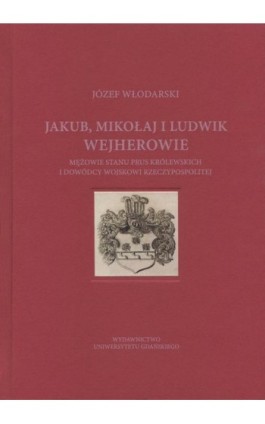 Jakub Mikołaj i Ludwik Wejherowie mężowie stanu Prus Królewskich i dowódcy wojskowi Rzeczypospolitej - Józef Włodarski - Ebook - 978-83-8206-438-4