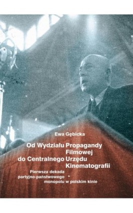 Od Wydziału Propagandy Filmowej do Centralnego Urzędu Kinematografii. Pierwsza dekada partyjno-państwowego monopolu w polskim ki - Ewa Gębicka - Ebook - 978-83-226-4175-0