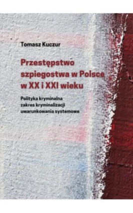 Przestępstwo szpiegostwa w Polsce w XX i XXI wieku. Polityka kryminalna zakres kryminalizacji uwarunkowania systemowe - Ebook - 978-83-8018-342-1