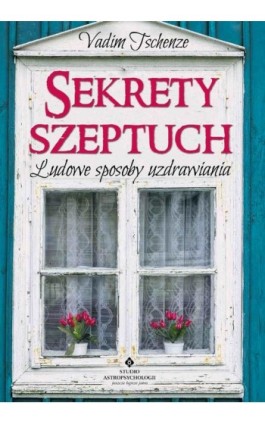 Sekrety szeptuch. Ludowe sposoby uzdrawiania - Vadim Tschenze - Ebook - 978-83-8171-537-9