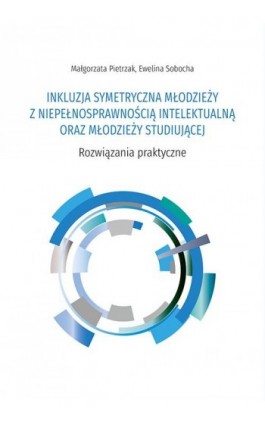 INKLUZJA SYMETRYCZNA MŁODZIEŻY Z NIEPEŁNOSPRAWNOŚCIĄ INTELEKTUALNĄ ORAZ MŁODZIEŻY STUDIUJĄCEJ. Rozwiązania praktyczne - Małgorzata Pietrzak - Ebook - 978-83-8084-812-2