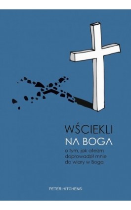 Wściekli na Boga. O tym, jak ateizm doprowadził mnie do wiary w Boga - Peter Hitchens - Ebook - 978-83-66665-39-2