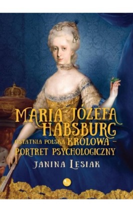 Maria Józefa Habsburg Ostatnia polska królowa Portret psychologiczny - Janina Lesiak - Ebook - 978-83-7779-808-9