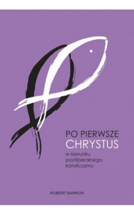 Po pierwsze Chrystus. W kierunku postliberalnego katolicyzmu - Robert Barron - Ebook - 978-83-66665-16-3