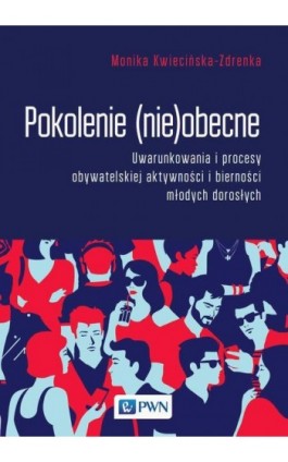 Pokolenie (nie)obecne. Uwarunkowania i procesy obywatelskiej aktywności i bierności młodych dorosłych - Monika Kwiecińska-Zdrenka - Ebook - 978-83-01-22231-4