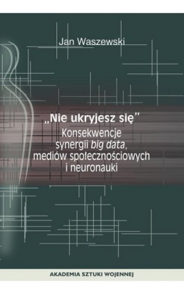 ""Nie ukryjesz się"". Konsekwencje synergii big data, mediów społecznościowych i neuronauki - Jan Waszewski - Ebook - 978-83-8263-107-4