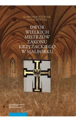 Dwór wielkich mistrzów zakonu krzyżackiego w Malborku. Siedziba i świeckie otoczenie średniowiecznego władcy zakonnego - Adam Szweda - Ebook - 978-83-231-4632-2