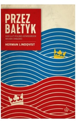 Przez Bałtyk. 1000 lat polsko-szwedzkich wojen i miłości - Herman Lindqvist - Ebook - 9788367054096