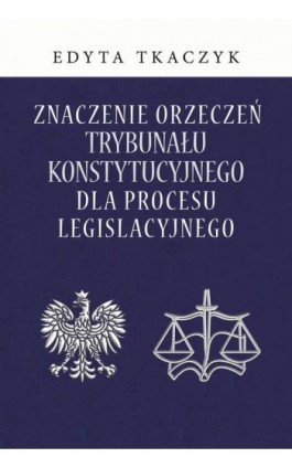 Znaczenie orzeczeń Trybunału Konstytucyjnego dla procesu legislacyjnego - Edyta Tkaczyk - Ebook - 978-83-8209-162-5