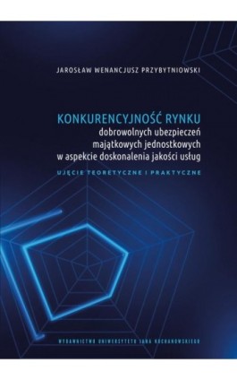 Konkurencyjność rynku dobrowolnych ubezpieczeń majątkowych jednostkowych w aspekcie doskonalenia jakości usług. Ujęcie teoretycz - Jarosław Wenancjusz Przybytniowski - Ebook - 978-83-7133-961-5