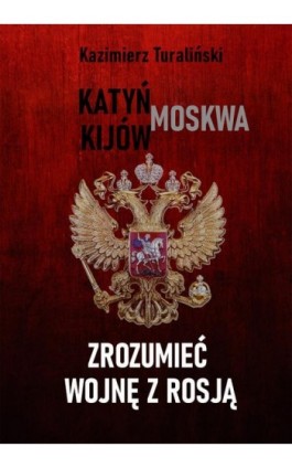 Zrozumieć wojnę z Rosją Katyń - Moskwa - Kijów - Kazimierz Turaliński - Ebook - 978-83-64983-16-0