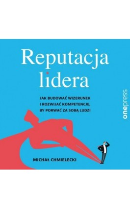 Reputacja lidera. Jak budować wizerunek i rozwijać kompetencje, by porwać za sobą ludzi - Michał Chmielecki - Audiobook - 978-83-283-9773-6