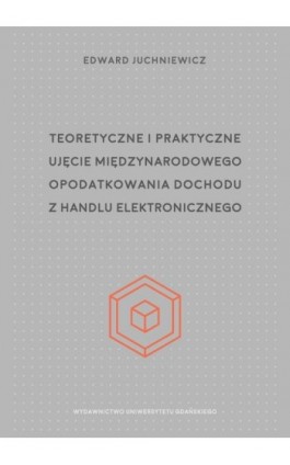 Teoretyczne i praktyczne ujęcie międzynarodowego opodatkowania dochodu z handlu elektronicznego - Edward Juchniewicz - Ebook - 978-83-8206-460-5