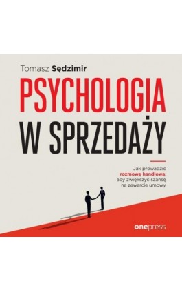 Psychologia w sprzedaży. W jaki sposób prowadzić rozmowę handlową, aby zwiększać szansę na zawarcie umowy - Tomasz Sędzimir - Audiobook - 978-83-283-9769-9