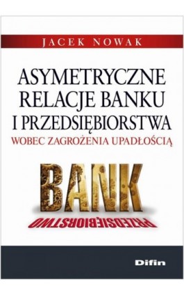 Asymetryczne relacje banku i przedsiębiorstwa wobec zagrożenia upadłością - Jacek Nowak - Ebook - 978-83-7930-116-4
