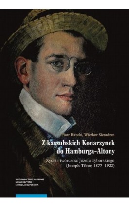 Z kaszubskich Konarzynek do Hamburga-Altony. Życie i twórczość Józefa Tyborskiego (Joseph Tibor, 1877–1922) - Piotr Birecki - Ebook - 978-83-231-4835-7