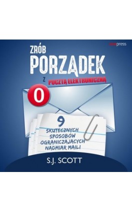 Zrób porządek z pocztą elektroniczną. 9 skutecznych sposobów ograniczających nadmiar maili - S. J. Scott - Audiobook - 978-83-283-8267-1